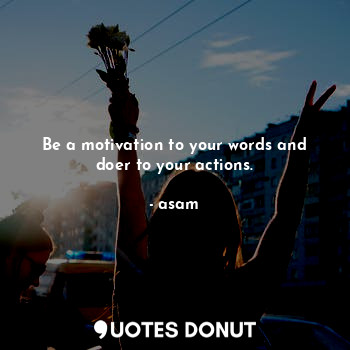 Be a motivation to your words and doer to your actions.