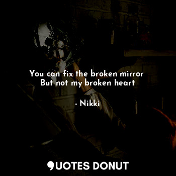  You can fix the broken mirror 
But not my broken heart... - Nikki - Quotes Donut