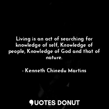 Living is an act of searching for knowledge of self, Knowledge of people, Knowledge of God and that of nature.