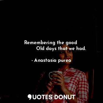  Remembering the good 
             Old days that we had.... - Anastasia purea - Quotes Donut