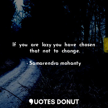  If  you  are  lazy you  have  chosen  that  not  to  change.... - Samarendra mohanty - Quotes Donut