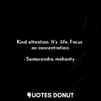 Kind attention. It's  life, Focus  on concentration.