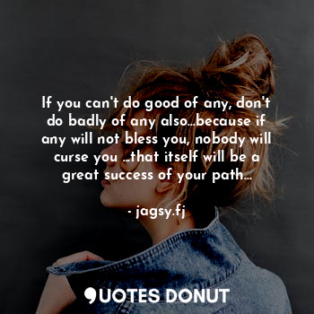  If you can't do good of any, don't do badly of any also...because if any will no... - jagsy.fj - Quotes Donut