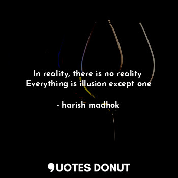  In reality, there is no reality 
Everything is illusion except one... - harish madhok - Quotes Donut