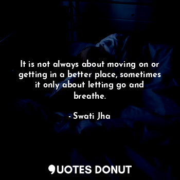 It is not always about moving on or getting in a better place, sometimes it only about letting go and breathe.