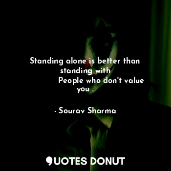 Standing alone is better than standing with
             People who don't value you .