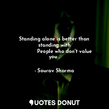  Standing alone is better than standing with
             People who don't value ... - Sourav Sharma - Quotes Donut