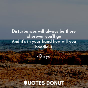  Disturbances will always be there wherever you'll go
And it's in your hand how w... - Divya - Quotes Donut
