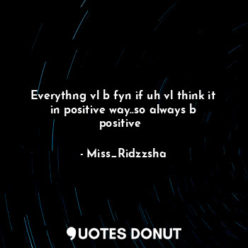 Everythng vl b fyn if uh vl think it in positive way..so always b positive ☺