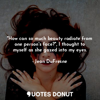  "How can so much beauty radiate from one person's face?", I thought to myself as... - Jean DuFresne - Quotes Donut