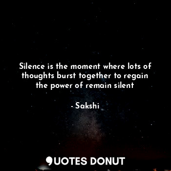  Silence is the moment where lots of thoughts burst together to regain the power ... - Sakshi - Quotes Donut