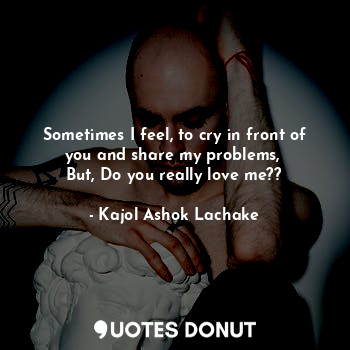  Sometimes I feel, to cry in front of you and share my problems, 
But, Do you rea... - Kajol Ashok Lachake - Quotes Donut
