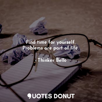 Find time for yourself.
Problems are part of life.