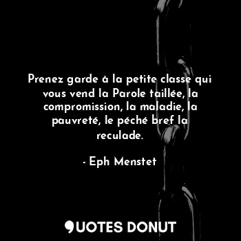 Prenez garde à la petite classe qui vous vend la Parole taillée, la compromission, la maladie, la pauvreté, le péché bref la reculade.