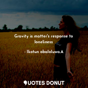  Gravity is matter's response to loneliness... - Ikotun obaloluwa.A - Quotes Donut