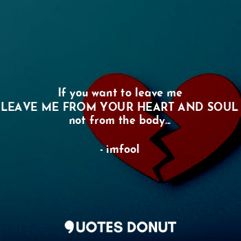 If you want to leave me
LEAVE ME FROM YOUR HEART AND SOUL
not from the body...