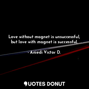 Love without magnet is unsuccessful, but love with magnet is successful.