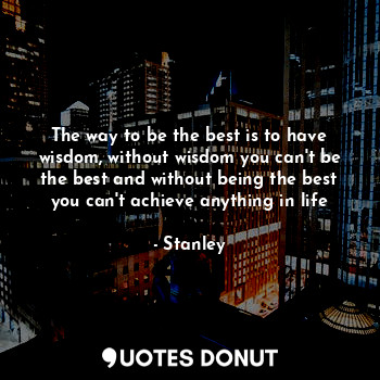  The way to be the best is to have wisdom, without wisdom you can't be the best a... - Stanley - Quotes Donut