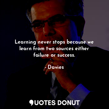Learning never stops because we learn from two sources either failure or success.
