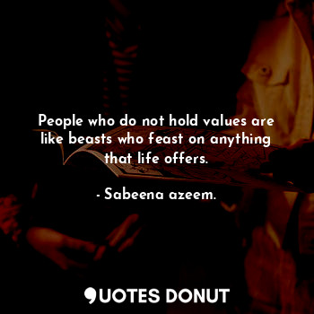 People who do not hold values are like beasts who feast on anything that life offers.