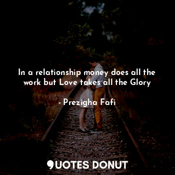  In a relationship money does all the work but Love takes all the Glory... - Prezigha Fafi - Quotes Donut