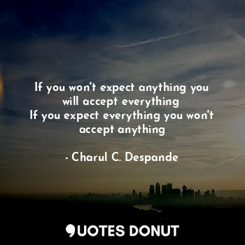  If you won't expect anything you will accept everything 
If you expect everythin... - Charul C. Deshpande - Quotes Donut
