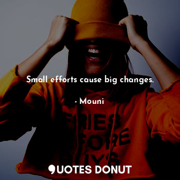 Small efforts cause big changes.