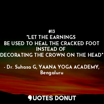  #13
"LET THE EARNINGS 
BE USED TO HEAL THE CRACKED FOOT
INSTEAD OF 
DECORATING T... - Dr. Suhasa G, YAANA YOGA ACADEMY, Bengaluru - Quotes Donut