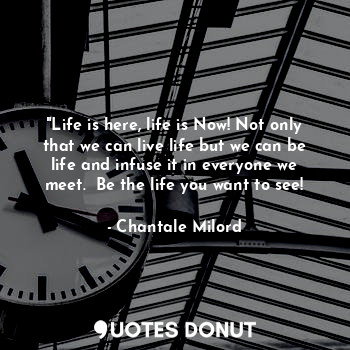 "Life is here, life is Now! Not only that we can live life but we can be life an... - Chantale Milord - Quotes Donut