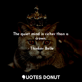The quiet mind is richer than a crown.
