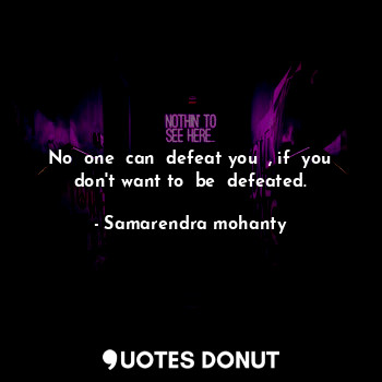 No  one  can  defeat you  , if  you don't want to  be  defeated.