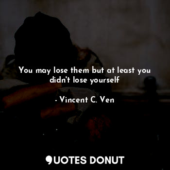You may lose them but at least you didn't lose yourself