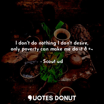  I don't do nothing I don't desire, only poverty can make me do it ?... - Scout ud - Quotes Donut