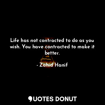  Life has not contracted to do as you wish. You have contracted to make it better... - Zahid Hanif - Quotes Donut