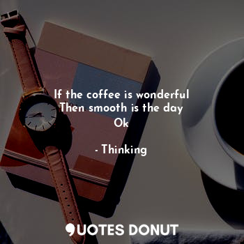 If the coffee is wonderful
Then smooth is the day
Ok