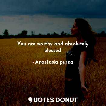 You are worthy and absolutely blessed