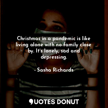  Christmas in a pandemic is like living alone with no family close by. It’s lonel... - Sasha Richards - Quotes Donut