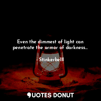 Even the dimmest of light can penetrate the armor of darkness...