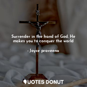 Surrender in the hand of God. He makes you to conquer the world