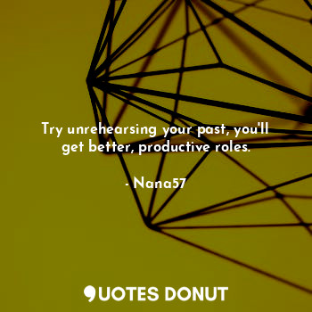  Try unrehearsing your past, you'll get better, productive roles.... - Nana57 - Quotes Donut