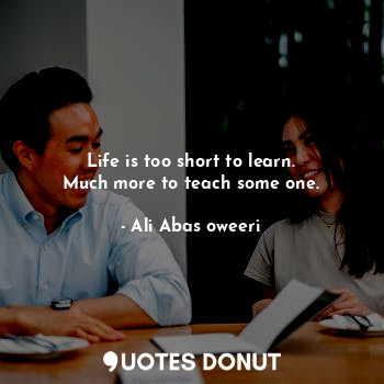  Life is too short to learn.
Much more to teach some one.... - Ali Abas oweeri - Quotes Donut