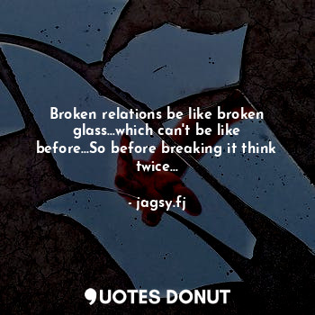 Broken relations be like broken glass...which can't be like before...So before breaking it think twice...