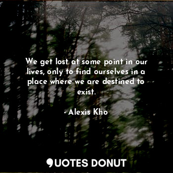 We get lost at some point in our lives, only to find ourselves in a place where we are destined to exist.
