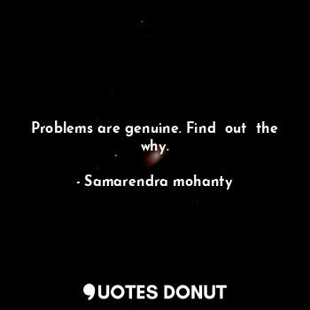 Problems are genuine. Find  out  the why.