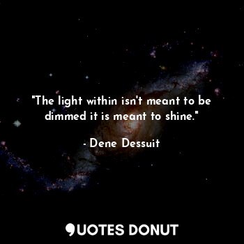  "The light within isn't meant to be dimmed it is meant to shine."... - Dene Dessuit - Quotes Donut