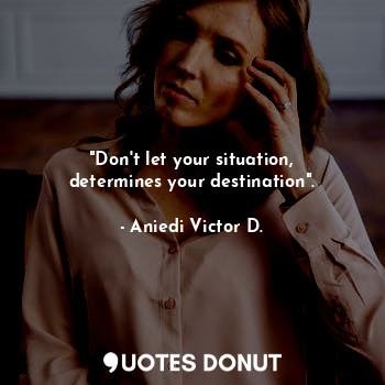 "Don't let your situation, determines your destination".