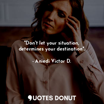  "Don't let your situation, determines your destination".... - Aniedi Victor D. - Quotes Donut