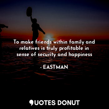 To make friends within family and relatives is truly profitable in sense of security and happiness