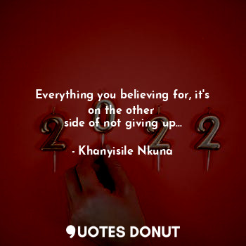  Everything you believing for, it's on the other 
side of not giving up...... - Khanyisile Nkuna - Quotes Donut