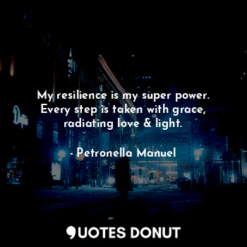 My resilience is my super power.
Every step is taken with grace,
radiating love & light.